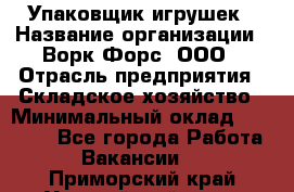 Упаковщик игрушек › Название организации ­ Ворк Форс, ООО › Отрасль предприятия ­ Складское хозяйство › Минимальный оклад ­ 27 000 - Все города Работа » Вакансии   . Приморский край,Уссурийский г. о. 